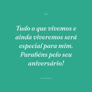 Tudo o que vivemos e ainda viveremos será especial para mim. Parabéns pelo seu aniversário!
