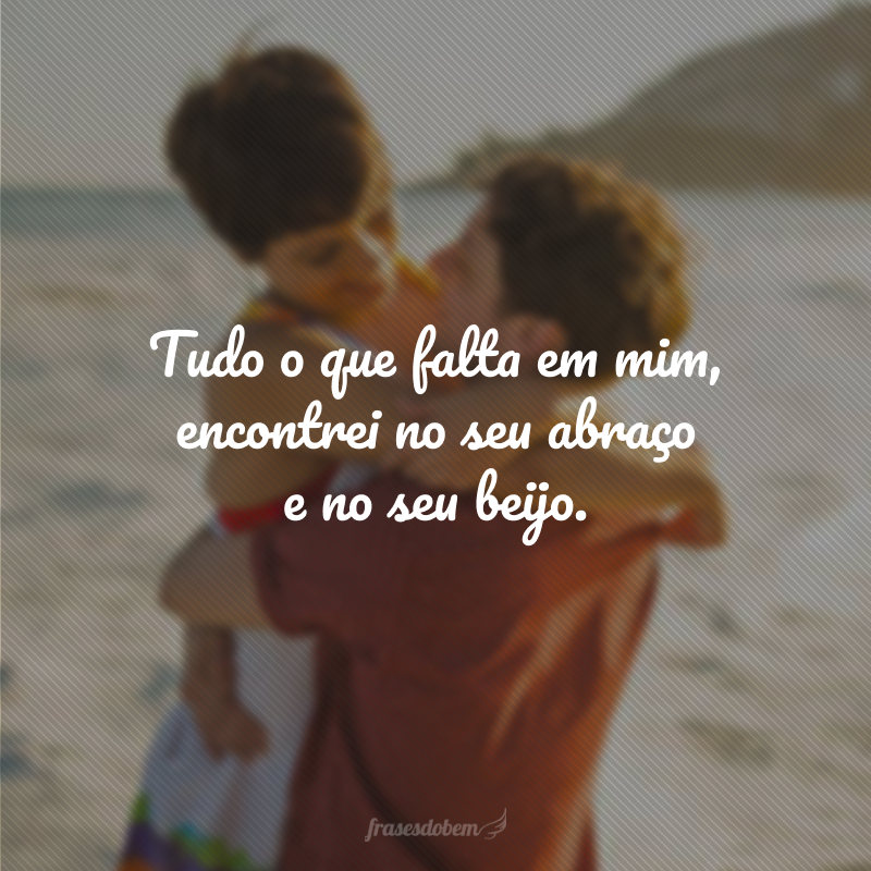 Tudo o que falta em mim, encontrei no seu abraço e no seu beijo.