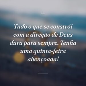 Tudo o que se constrói com a direção de Deus dura para sempre. Tenha uma quinta-feira abençoada!