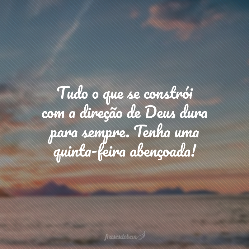 Tudo o que se constrói com a direção de Deus dura para sempre. Tenha uma quinta-feira abençoada!