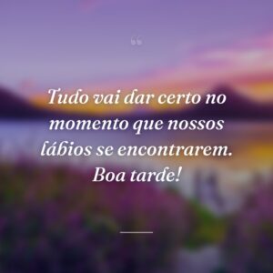 Tudo vai dar certo no momento que nossos lábios se encontrarem. Boa tarde!