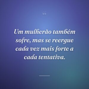 Um mulherão também sofre, mas se reergue cada vez mais forte a cada tentativa.