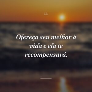 Ofereça seu melhor à vida e ela te recompensará.