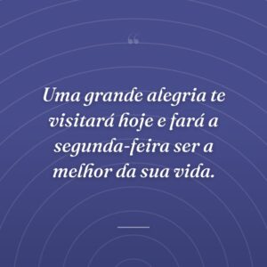 Uma grande alegria te visitará hoje e fará a segunda-feira ser a melhor da sua vida.
