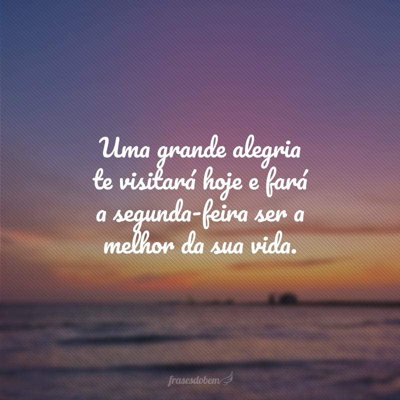 Uma grande alegria te visitará hoje e fará a segunda-feira ser a melhor da sua vida.