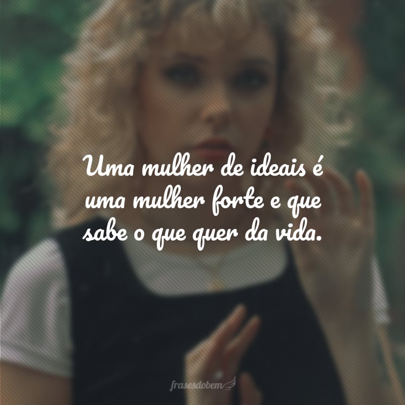 Uma mulher de ideais é uma mulher forte e que sabe o que quer da vida.