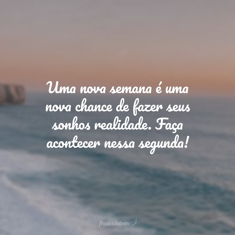 Uma nova semana é uma nova chance de fazer seus sonhos realidade. Faça acontecer nessa segunda!