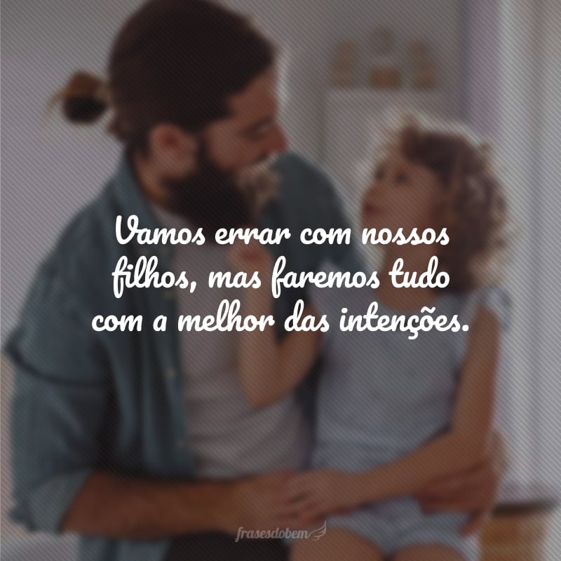 Vamos errar com nossos filhos, mas faremos tudo com a melhor das intenções.