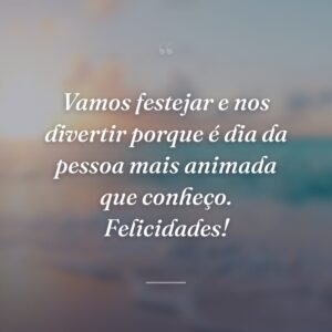 Vamos festejar e nos divertir porque é dia da pessoa mais animada que conheço. Felicidades!