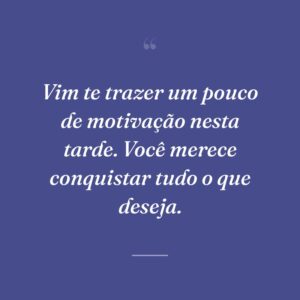 Vim te trazer um pouco de motivação nesta tarde. Você merece conquistar tudo o que deseja.