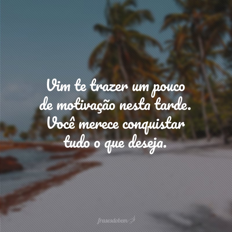 Vim te trazer um pouco de motivação nesta tarde. Você merece conquistar tudo o que deseja.