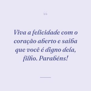Viva a felicidade com o coração aberto e saiba que você é digno dela, filho. Parabéns!