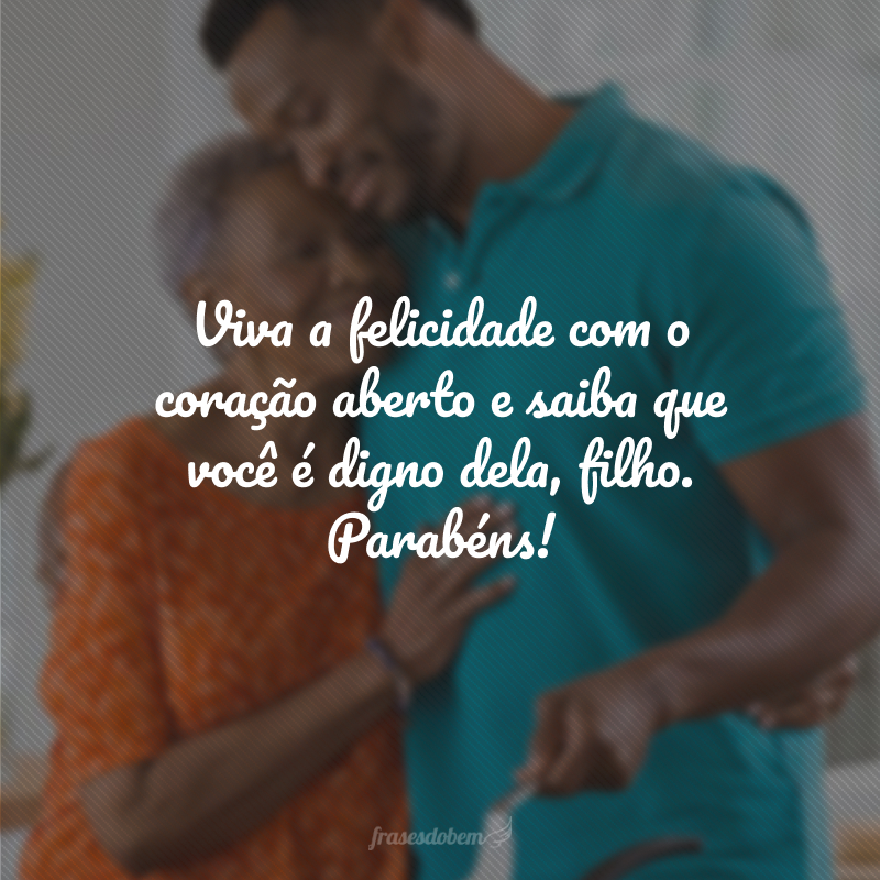 Viva a felicidade com o coração aberto e saiba que você é digno dela, filho. Parabéns!