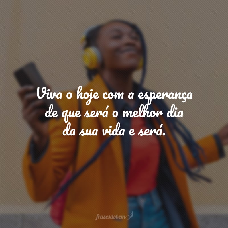 Viva o hoje com a esperança de que será o melhor dia da sua vida e será.