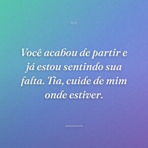 Você acabou de partir e já estou sentindo sua falta. Tia, cuide de mim onde estiver.