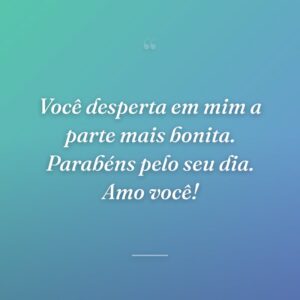 Você desperta em mim a parte mais bonita. Parabéns pelo seu dia. Amo você!