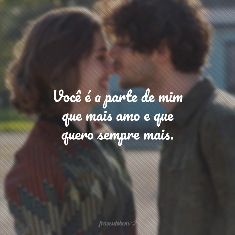 Você é a parte de mim que mais amo e que quero sempre mais.