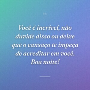 Você é incrível, não duvide disso ou deixe que o cansaço te impeça de acreditar em você. Boa noite!