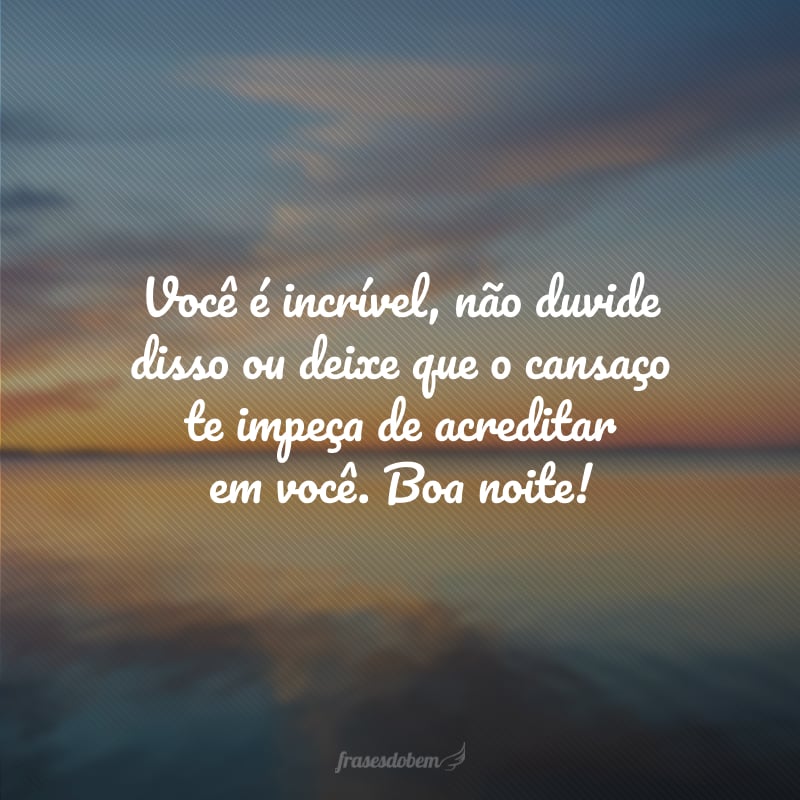 Você é incrível, não duvide disso ou deixe que o cansaço te impeça de acreditar em você. Boa noite!