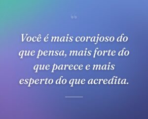 Você é mais corajoso do que pensa, mais forte do que parece e mais esperto do que acredita.