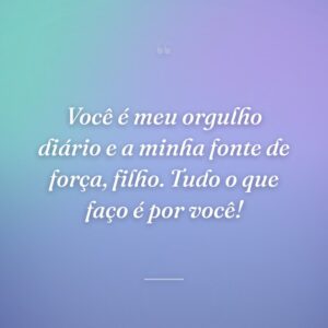 Você é meu orgulho diário e a minha fonte de força, filho. Tudo o que faço é por você!