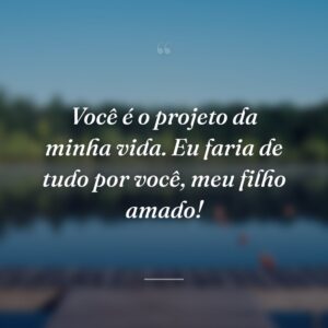 Você é o projeto da minha vida. Eu faria de tudo por você, meu filho amado!