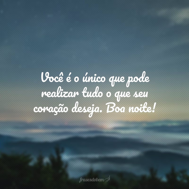 Você é o único que pode realizar tudo o que seu coração deseja. Boa noite!