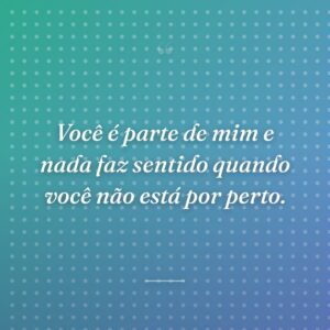 Você é parte de mim e nada faz sentido quando você não está por perto.