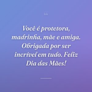 Você é protetora, madrinha, mãe e amiga. Obrigada por ser incrível em tudo. Feliz Dia das Mães!