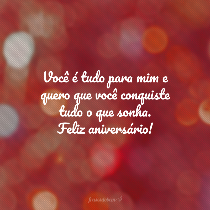 Você é tudo para mim e quero que você conquiste tudo o que sonha. Feliz aniversário!