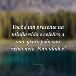 Você é um presente na minha vida e celebro a sua, grato pela sua existência. Felicidades!