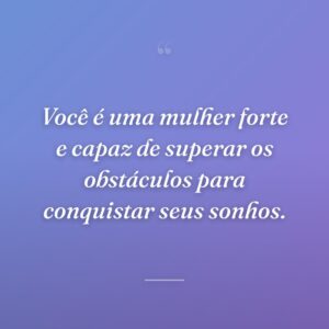 Você é uma mulher forte e capaz de superar os obstáculos para conquistar seus sonhos.