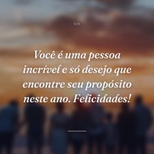 Você é uma pessoa incrível e só desejo que encontre seu propósito neste ano. Felicidades!