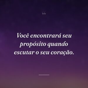 Você encontrará seu propósito quando escutar o seu coração.