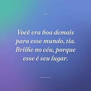 Você era boa demais para esse mundo, tia. Brilhe no céu, porque esse é seu lugar.