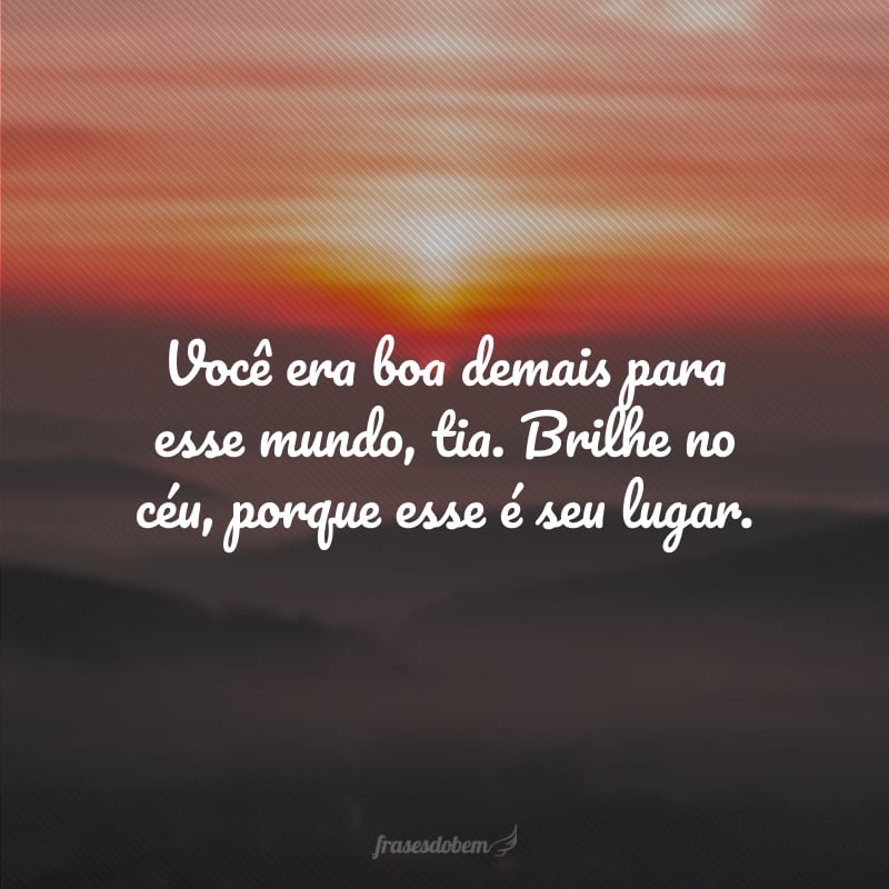 Você era boa demais para esse mundo, tia. Brilhe no céu, porque esse é seu lugar.