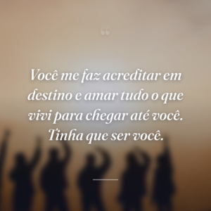 Você me faz acreditar em destino e amar tudo o que vivi para chegar até você. Tinha que ser você.
