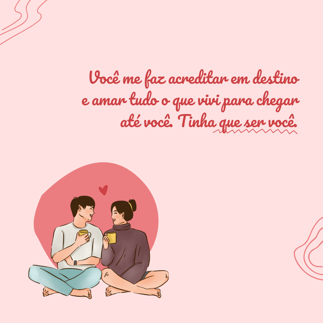 Você me faz acreditar em destino e amar tudo o que vivi para chegar até você. Tinha que ser você.