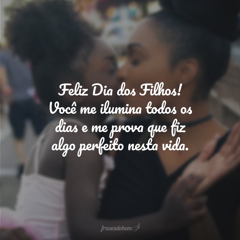 Feliz Dia dos Filhos! Você me ilumina todos os dias e me provam que fiz algo perfeito nesta vida.