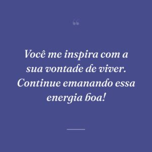 Você me inspira com a sua vontade de viver. Continue emanando essa energia boa!
