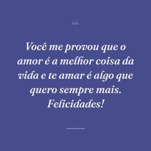 Você me provou que o amor é a melhor coisa da vida e te amar é algo que quero sempre mais. Felicidades!