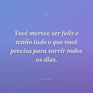 Você merece ser feliz e tenho tudo o que você precisa para sorrir todos os dias.