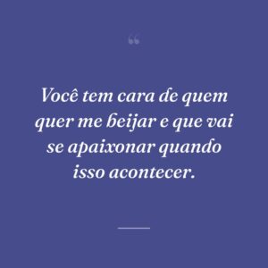 Você tem cara de quem quer me beijar e que vai se apaixonar quando isso acontecer.