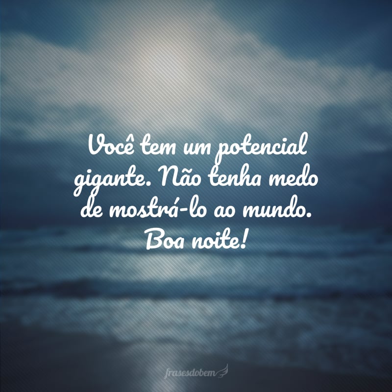 Você tem um potencial gigante. Não tenha medo de mostrá-lo ao mundo. Boa noite!