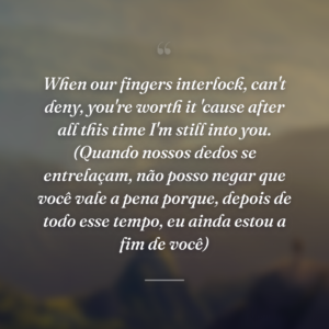When our fingers interlock, can't deny, you're worth it 'cause after all this time I'm still into you. (Quando nossos dedos se entrelaçam, não posso negar que você vale a pena porque, depois de todo esse tempo, eu ainda estou a fim de você)