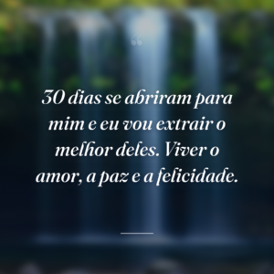 30 dias se abriram para mim e eu vou extrair o melhor deles. Viver o amor, a paz e a felicidade.