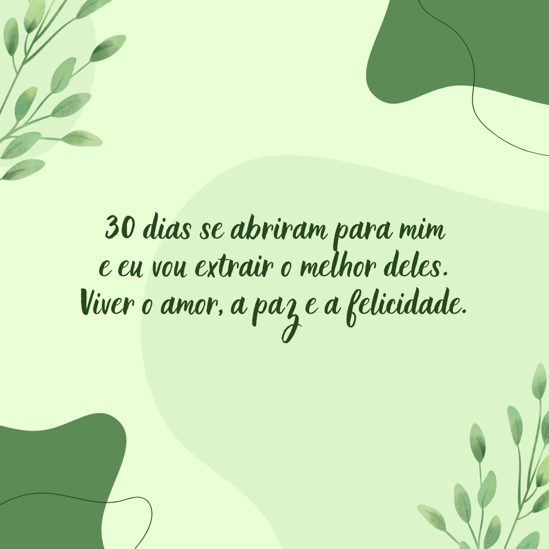 30 dias se abriram para mim e eu vou extrair o melhor deles. Viver o amor, a paz e a felicidade.