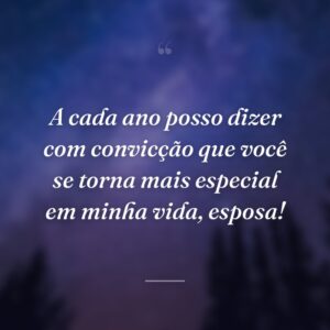 A cada ano posso dizer com convicção que você se torna mais especial em minha vida, esposa!