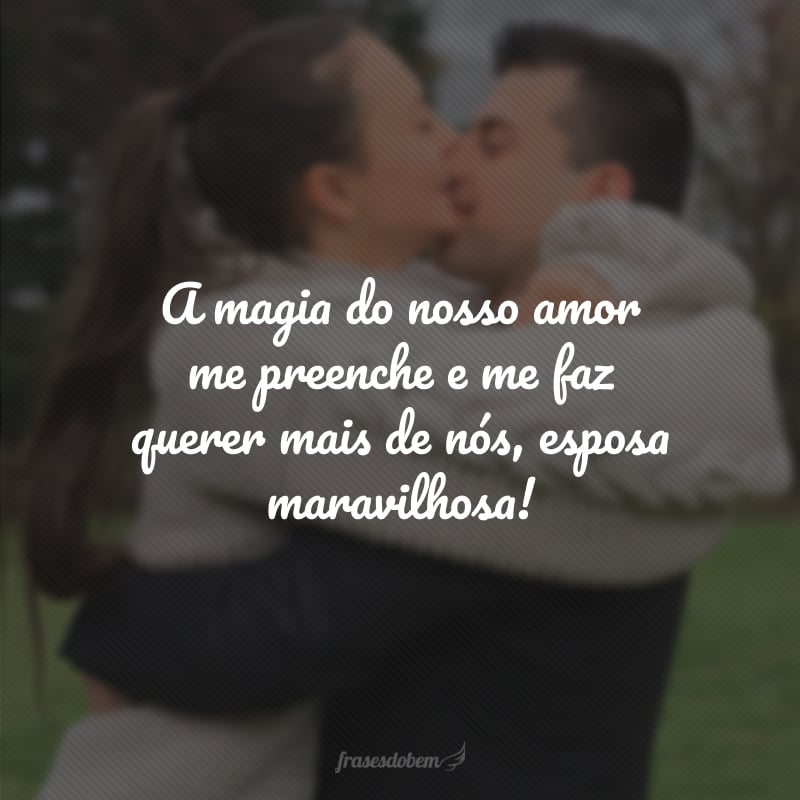 A magia do nosso amor me preenche e me faz querer mais de nós, esposa maravilhosa!