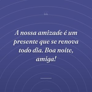 A nossa amizade é um presente que se renova todo dia. Boa noite, amiga!